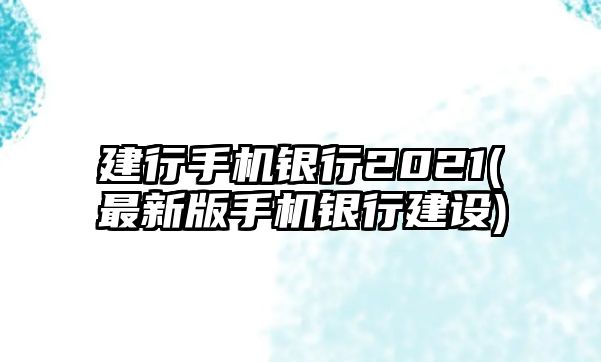 建行手機銀行2021(最新版手機銀行建設)