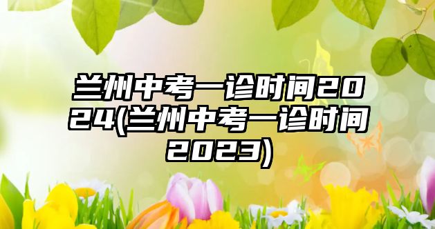 蘭州中考一診時(shí)間2024(蘭州中考一診時(shí)間2023)