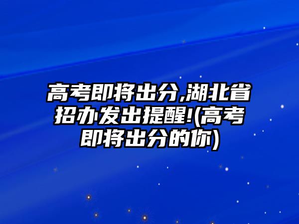 高考即將出分,湖北省招辦發(fā)出提醒!(高考即將出分的你)