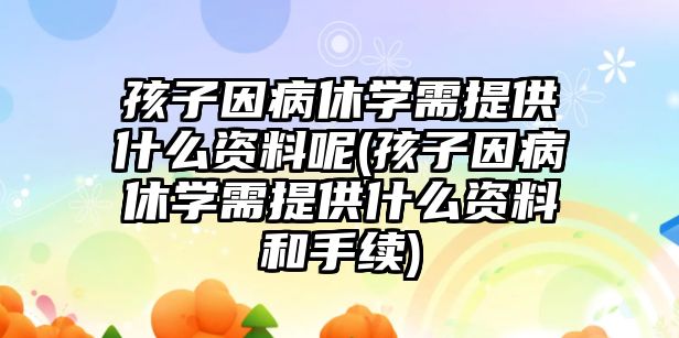 孩子因病休學(xué)需提供什么資料呢(孩子因病休學(xué)需提供什么資料和手續(xù))