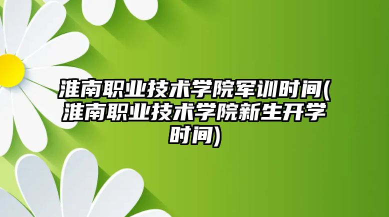 淮南職業(yè)技術(shù)學(xué)院軍訓(xùn)時(shí)間(淮南職業(yè)技術(shù)學(xué)院新生開學(xué)時(shí)間)