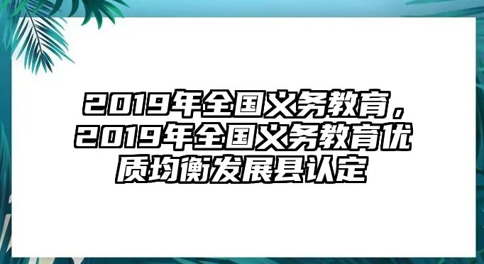 2019年全國義務(wù)教育，2019年全國義務(wù)教育優(yōu)質(zhì)均衡發(fā)展縣認定