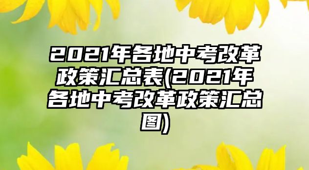 2021年各地中考改革政策匯總表(2021年各地中考改革政策匯總圖)