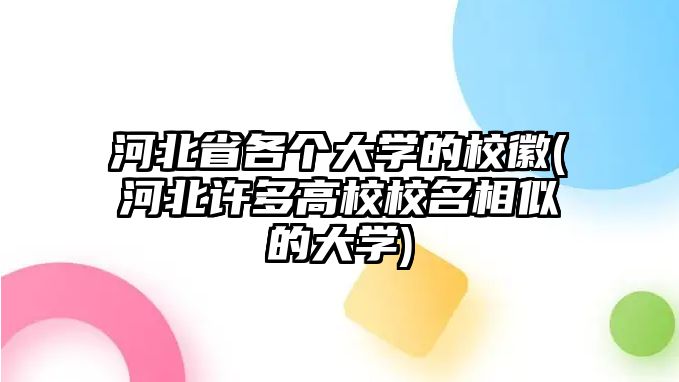 河北省各個大學(xué)的?；?河北許多高校校名相似的大學(xué))