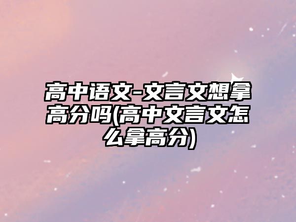 高中語文-文言文想拿高分嗎(高中文言文怎么拿高分)