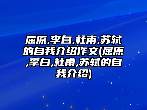 屈原,李白,杜甫,蘇軾的自我介紹作文(屈原,李白,杜甫,蘇軾的自我介紹)