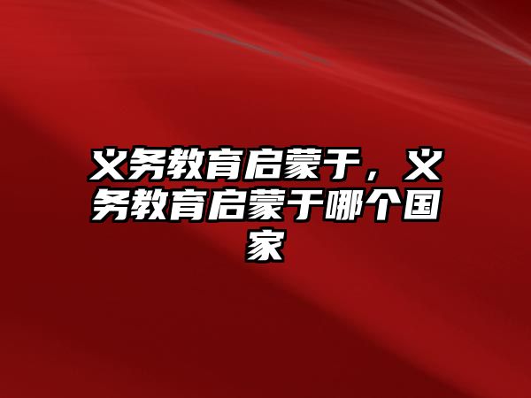 義務(wù)教育啟蒙于，義務(wù)教育啟蒙于哪個(gè)國(guó)家