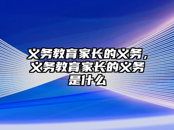 義務(wù)教育家長(zhǎng)的義務(wù)，義務(wù)教育家長(zhǎng)的義務(wù)是什么