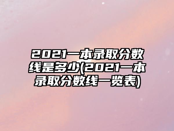 2021一本錄取分?jǐn)?shù)線是多少(2021一本錄取分?jǐn)?shù)線一覽表)