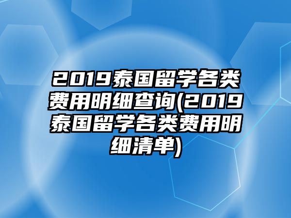 2019泰國(guó)留學(xué)各類(lèi)費(fèi)用明細(xì)查詢(2019泰國(guó)留學(xué)各類(lèi)費(fèi)用明細(xì)清單)