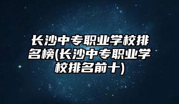 長沙中專職業(yè)學(xué)校排名榜(長沙中專職業(yè)學(xué)校排名前十)