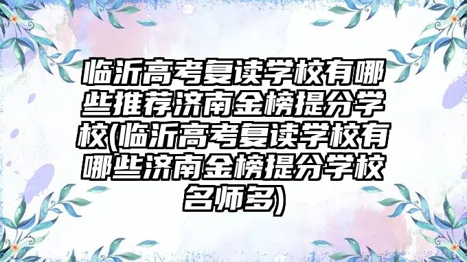 臨沂高考復讀學校有哪些推薦濟南金榜提分學校(臨沂高考復讀學校有哪些濟南金榜提分學校名師多)