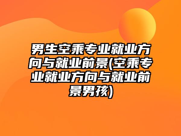 男生空乘專業(yè)就業(yè)方向與就業(yè)前景(空乘專業(yè)就業(yè)方向與就業(yè)前景男孩)