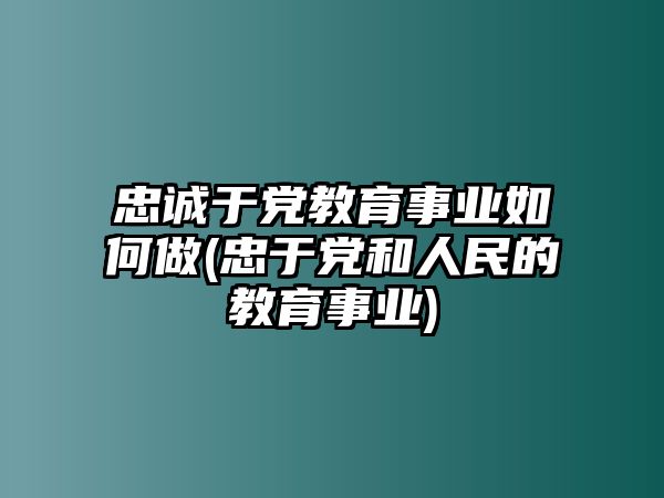 忠誠于黨教育事業(yè)如何做(忠于黨和人民的教育事業(yè))