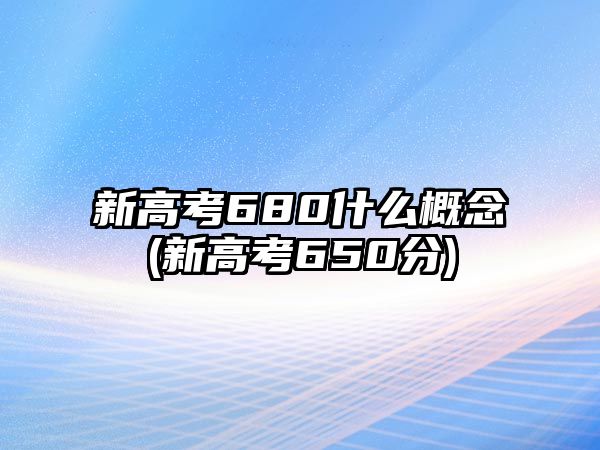 新高考680什么概念(新高考650分)