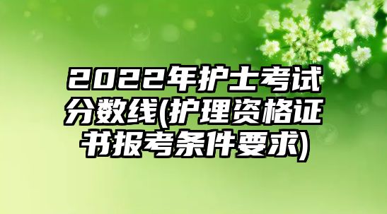 2022年護士考試分數(shù)線(護理資格證書報考條件要求)