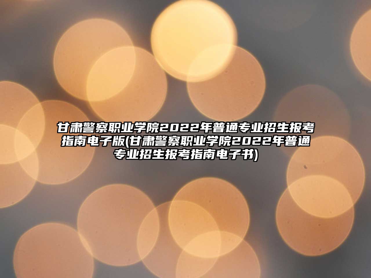 甘肅警察職業(yè)學(xué)院2022年普通專(zhuān)業(yè)招生報(bào)考指南電子版(甘肅警察職業(yè)學(xué)院2022年普通專(zhuān)業(yè)招生報(bào)考指南電子書(shū))