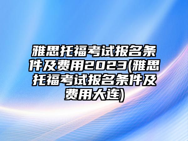 雅思托福考試報(bào)名條件及費(fèi)用2023(雅思托?？荚噲?bào)名條件及費(fèi)用大連)