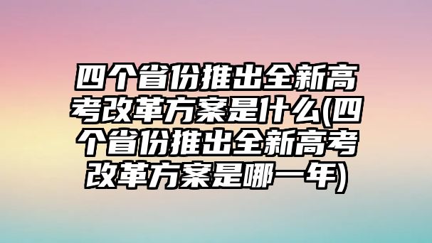 四個省份推出全新高考改革方案是什么(四個省份推出全新高考改革方案是哪一年)