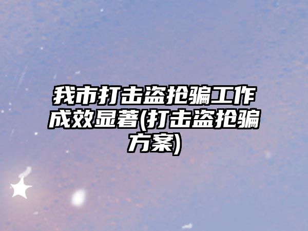 我市打擊盜搶騙工作成效顯著(打擊盜搶騙方案)