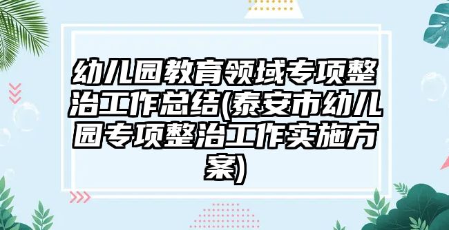 幼兒園教育領(lǐng)域?qū)ｍ?xiàng)整治工作總結(jié)(泰安市幼兒園專項(xiàng)整治工作實(shí)施方案)