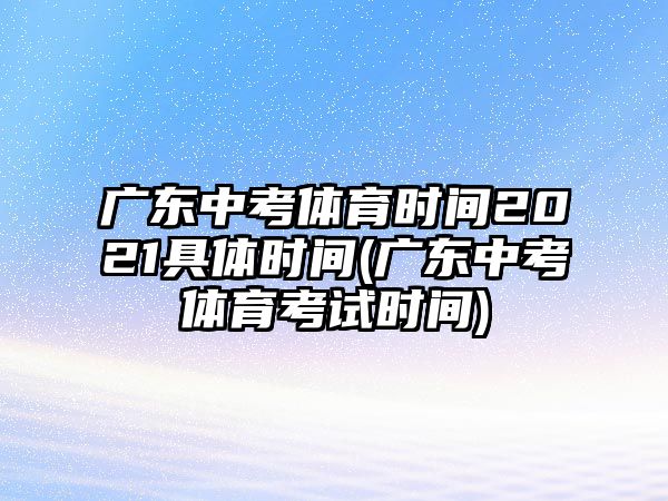 廣東中考體育時(shí)間2021具體時(shí)間(廣東中考體育考試時(shí)間)