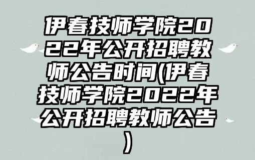 伊春技師學(xué)院2022年公開招聘教師公告時間(伊春技師學(xué)院2022年公開招聘教師公告)