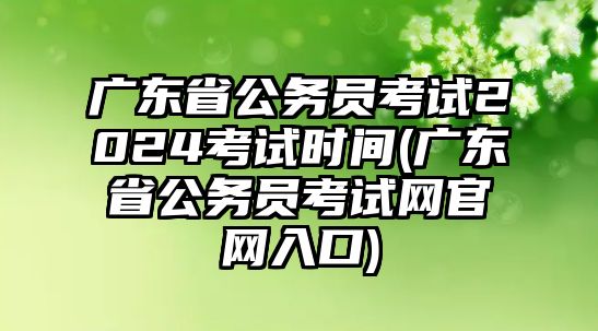 廣東省公務(wù)員考試2024考試時(shí)間(廣東省公務(wù)員考試網(wǎng)官網(wǎng)入口)