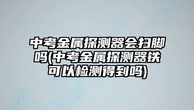 中考金屬探測器會掃腳嗎(中考金屬探測器鐵可以檢測得到嗎)