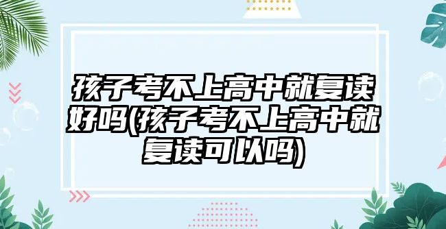 孩子考不上高中就復(fù)讀好嗎(孩子考不上高中就復(fù)讀可以嗎)