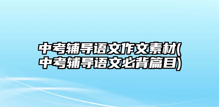 中考輔導(dǎo)語文作文素材(中考輔導(dǎo)語文必背篇目)