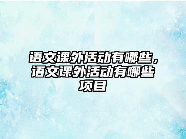 語文課外活動有哪些，語文課外活動有哪些項目