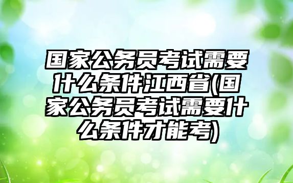 國家公務(wù)員考試需要什么條件江西省(國家公務(wù)員考試需要什么條件才能考)