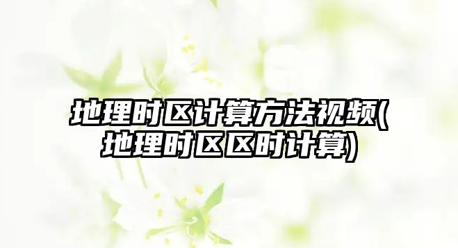 地理時區(qū)計算方法視頻(地理時區(qū)區(qū)時計算)