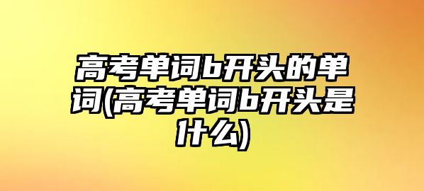 高考單詞b開(kāi)頭的單詞(高考單詞b開(kāi)頭是什么)