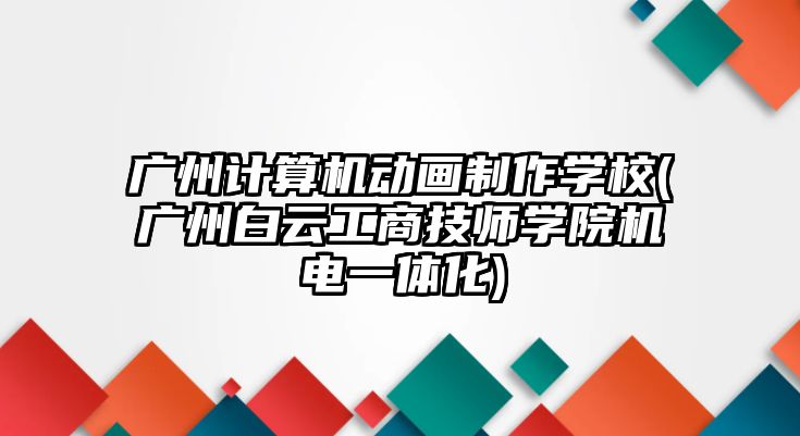 廣州計算機動畫制作學(xué)校(廣州白云工商技師學(xué)院機電一體化)