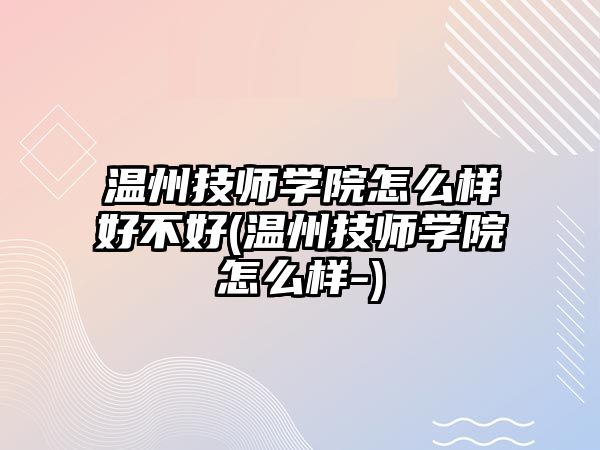 溫州技師學(xué)院怎么樣好不好(溫州技師學(xué)院怎么樣-)