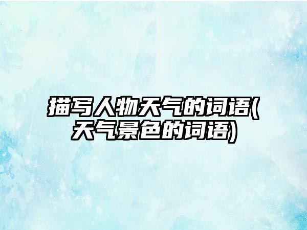 描寫人物天氣的詞語(天氣景色的詞語)