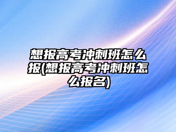 想報高考沖刺班怎么報(想報高考沖刺班怎么報名)