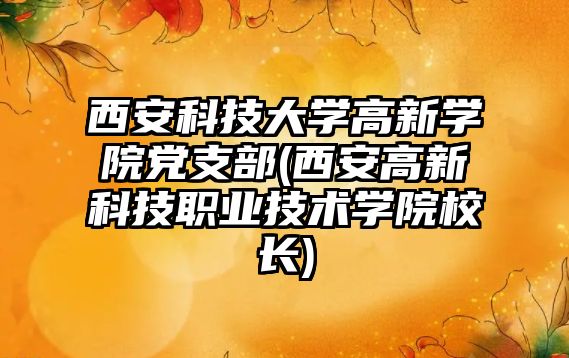 西安科技大學高新學院黨支部(西安高新科技職業(yè)技術學院校長)