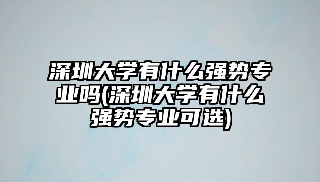 深圳大學(xué)有什么強勢專業(yè)嗎(深圳大學(xué)有什么強勢專業(yè)可選)