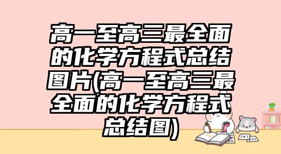 高一至高三最全面的化學(xué)方程式總結(jié)圖片(高一至高三最全面的化學(xué)方程式總結(jié)圖)