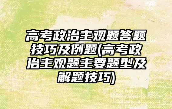 高考政治主觀題答題技巧及例題(高考政治主觀題主要題型及解題技巧)