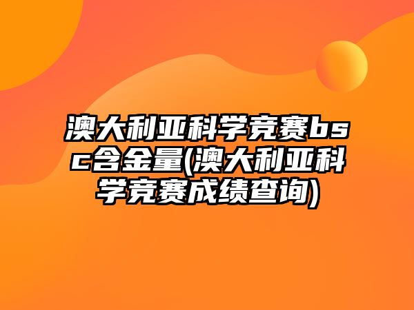 澳大利亞科學(xué)競賽bsc含金量(澳大利亞科學(xué)競賽成績查詢)