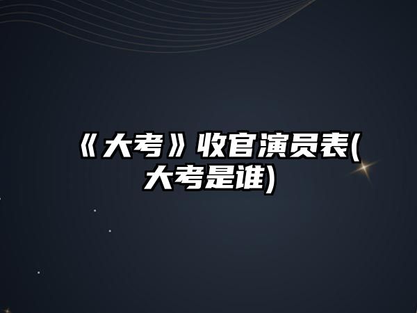 《大考》收官演員表(大考是誰(shuí))