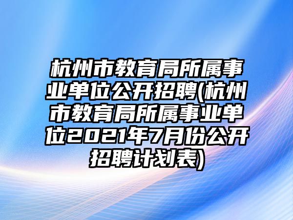 杭州市教育局所屬事業(yè)單位公開招聘(杭州市教育局所屬事業(yè)單位2021年7月份公開招聘計劃表)