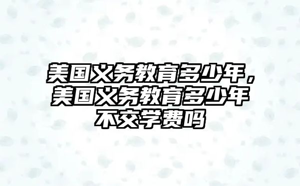 美國(guó)義務(wù)教育多少年，美國(guó)義務(wù)教育多少年不交學(xué)費(fèi)嗎