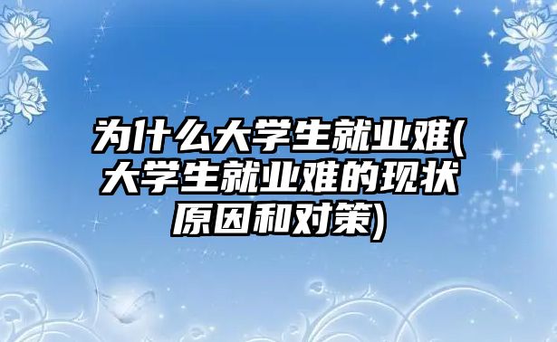 為什么大學(xué)生就業(yè)難(大學(xué)生就業(yè)難的現(xiàn)狀原因和對策)