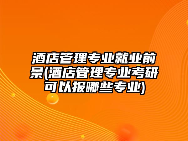 酒店管理專業(yè)就業(yè)前景(酒店管理專業(yè)考研可以報哪些專業(yè))