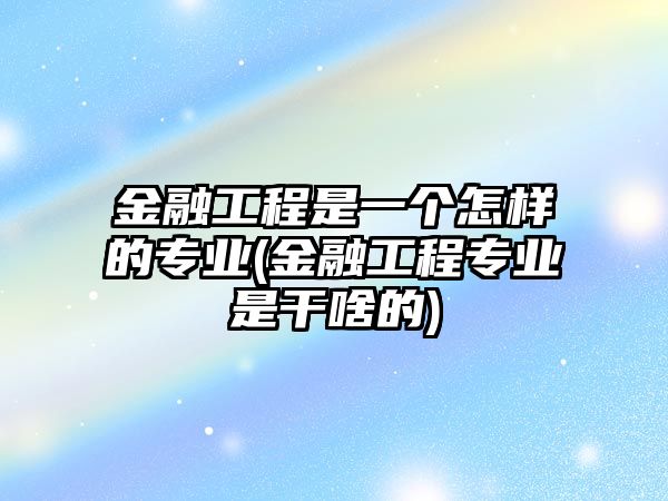 金融工程是一個(gè)怎樣的專業(yè)(金融工程專業(yè)是干啥的)